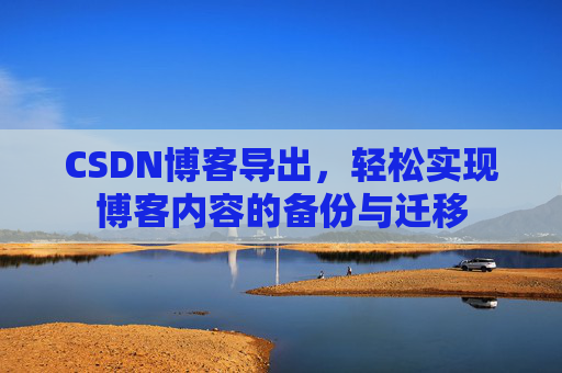 CSDN博客导出，轻松实现博客内容的备份与迁移