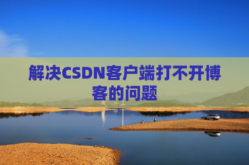 解决CSDN客户端打不开博客的问题