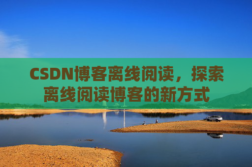 CSDN博客离线阅读，探索离线阅读博客的新方式